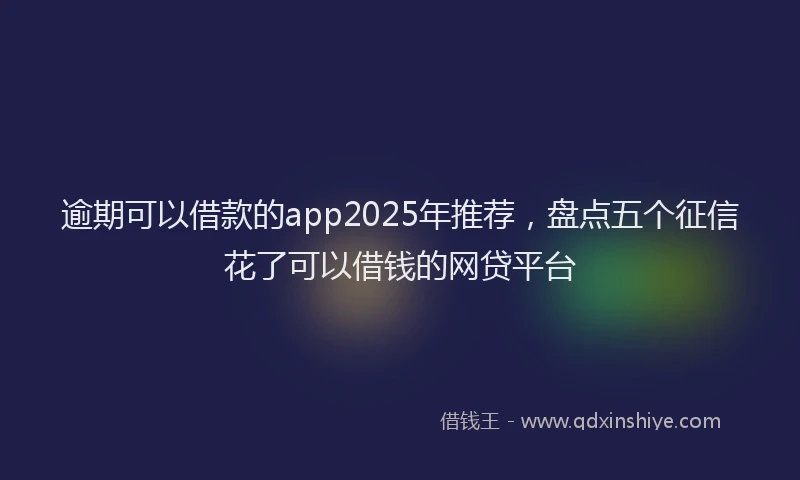 逾期可以借款的app2025年推荐，盘点五个征信花了可以借钱的网贷平台