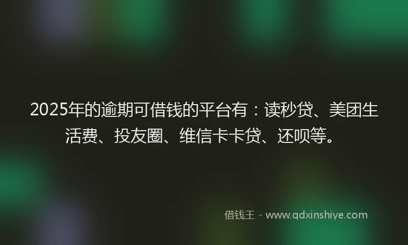 2025年的逾期可借钱的平台有：读秒贷、美团生活费、投友圈、维信卡卡贷、还呗等。