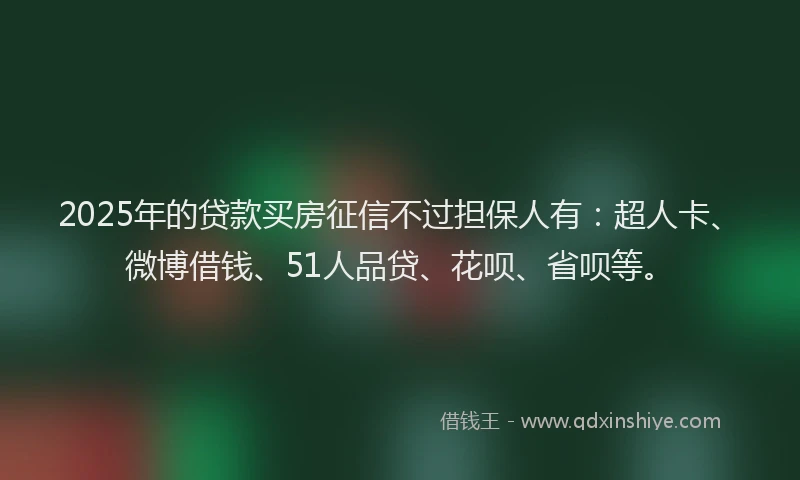 2025年的贷款买房征信不过担保人有：超人卡、微博借钱、51人品贷、花呗、省呗等。