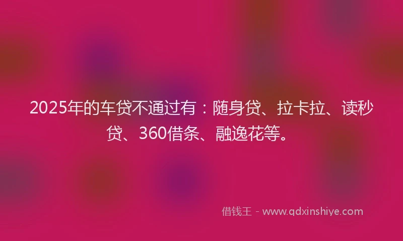 2025年的车贷不通过有：随身贷、拉卡拉、读秒贷、360借条、融逸花等。