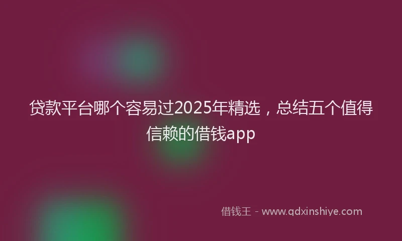 贷款平台哪个容易过2025年精选，总结五个值得信赖的借钱app