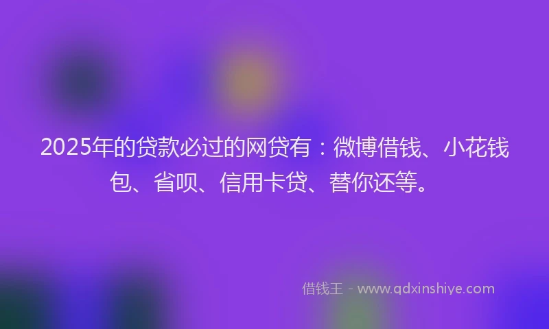 2025年的贷款必过的网贷有：微博借钱、小花钱包、省呗、信用卡贷、替你还等。