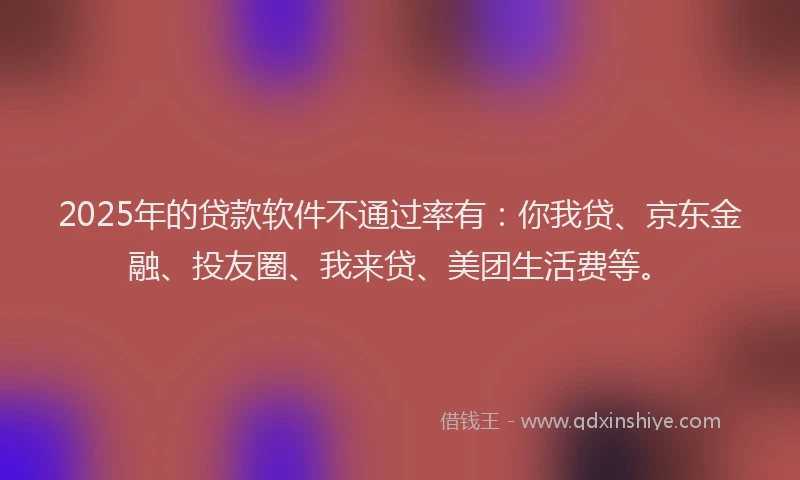 2025年的贷款软件不通过率有：你我贷、京东金融、投友圈、我来贷、美团生活费等。