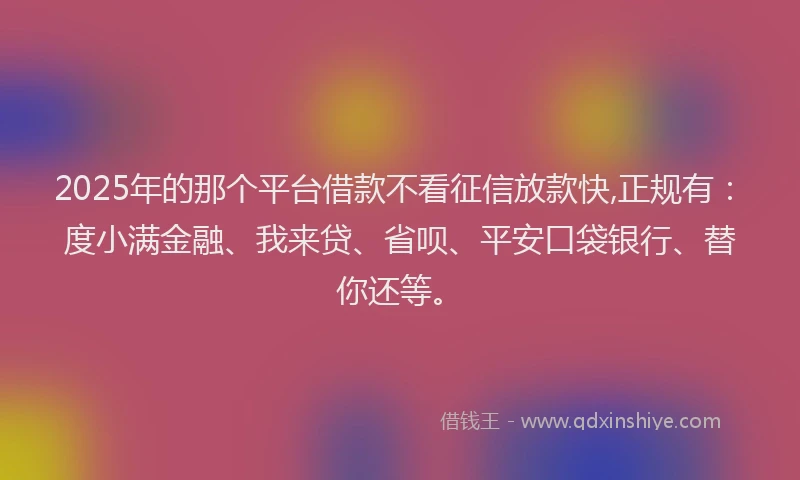 2025年的那个平台借款不看征信放款快,正规有：度小满金融、我来贷、省呗、平安口袋银行、替你还等。