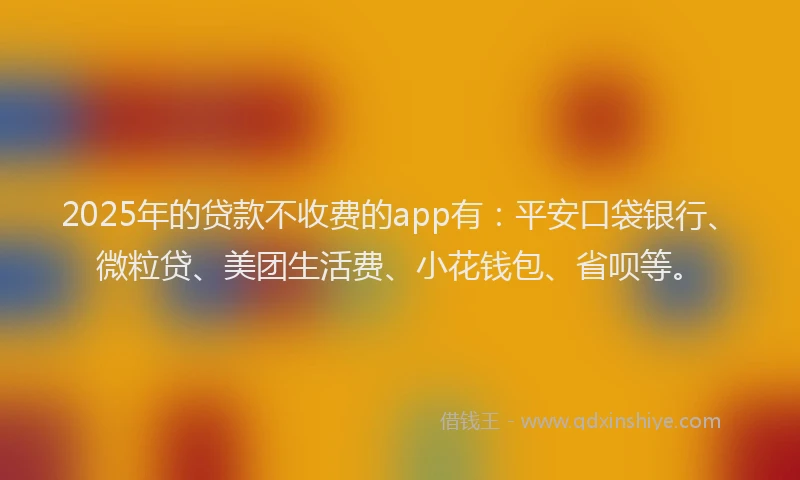 2025年的贷款不收费的app有：平安口袋银行、微粒贷、美团生活费、小花钱包、省呗等。