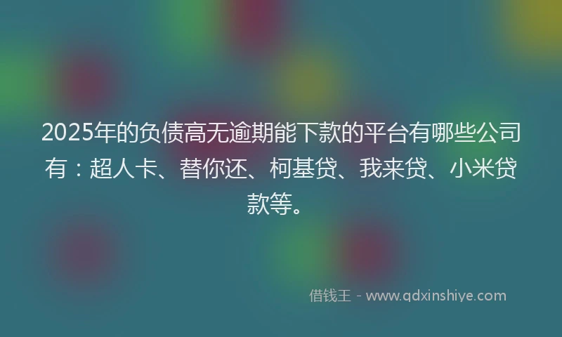 2025年的负债高无逾期能下款的平台有哪些公司有：超人卡、替你还、柯基贷、我来贷、小米贷款等。
