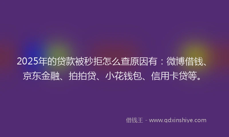 2025年的贷款被秒拒怎么查原因有：微博借钱、京东金融、拍拍贷、小花钱包、信用卡贷等。