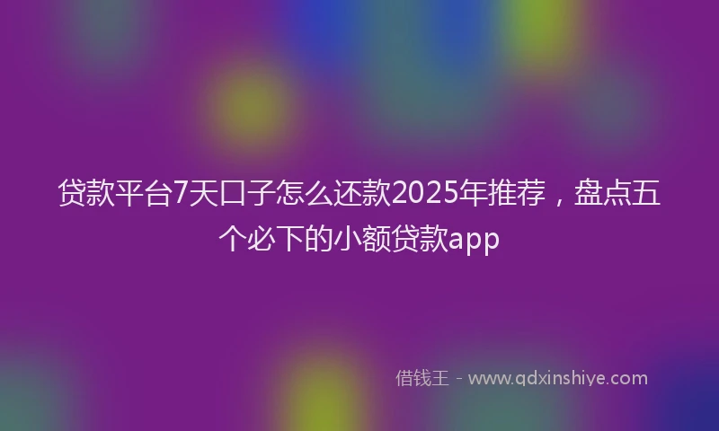 贷款平台7天口子怎么还款2025年推荐，盘点五个必下的小额贷款app