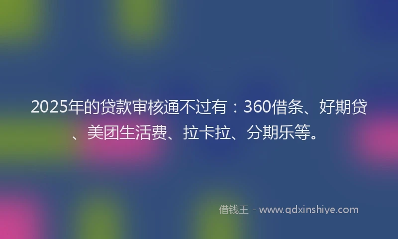2025年的贷款审核通不过有：360借条、好期贷、美团生活费、拉卡拉、分期乐等。