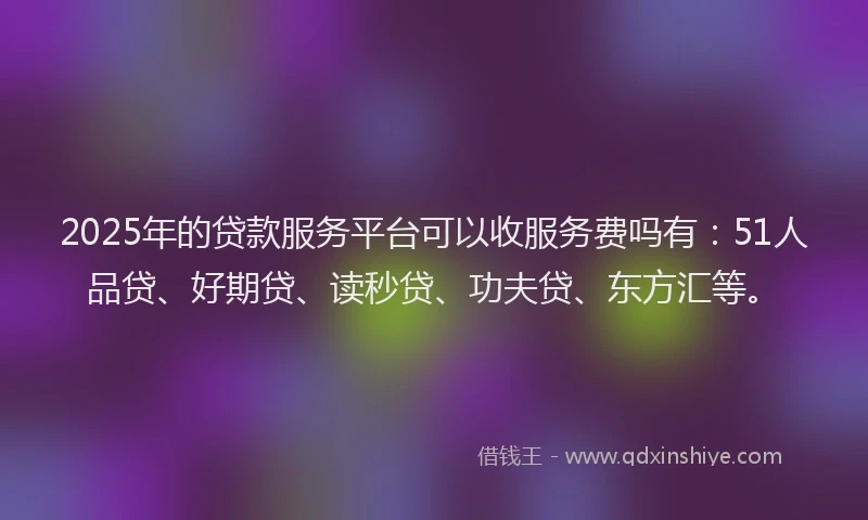 2025年的贷款服务平台可以收服务费吗有：51人品贷、好期贷、读秒贷、功夫贷、东方汇等。