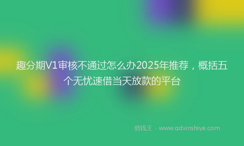 趣分期V1审核不通过怎么办2025年推荐，概括五个无忧速借当天放款的平台