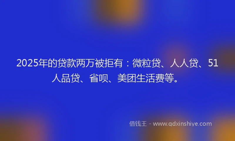 2025年的贷款两万被拒有：微粒贷、人人贷、51人品贷、省呗、美团生活费等。