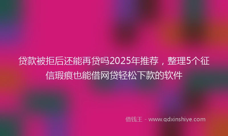 贷款被拒后还能再贷吗2025年推荐，整理5个征信瑕疵也能借网贷轻松下款的软件