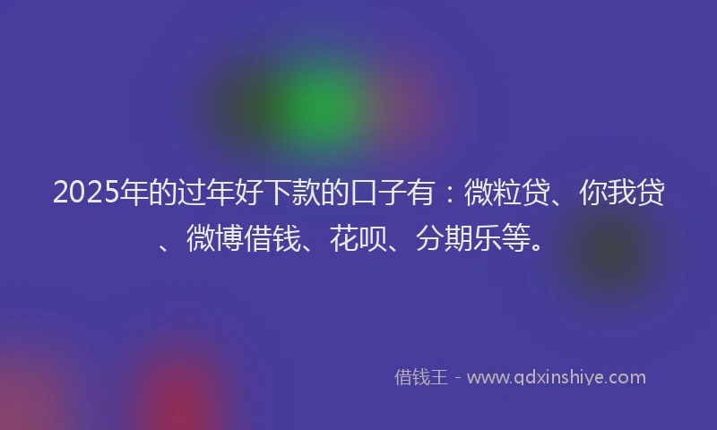 2025年的过年好下款的口子有：微粒贷、你我贷、微博借钱、花呗、分期乐等。