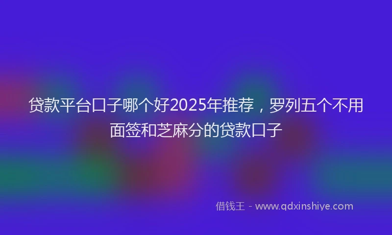 贷款平台口子哪个好2025年推荐，罗列五个不用面签和芝麻分的贷款口子