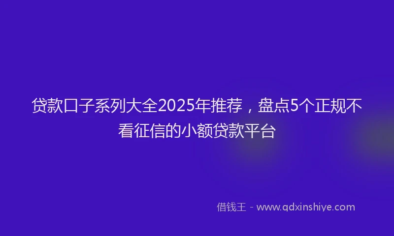 贷款口子系列大全2025年推荐，盘点5个正规不看征信的小额贷款平台