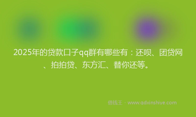 2025年的贷款口子qq群有哪些有：还呗、团贷网、拍拍贷、东方汇、替你还等。