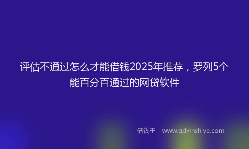 评估不通过怎么才能借钱2025年推荐，罗列5个能百分百通过的网贷软件