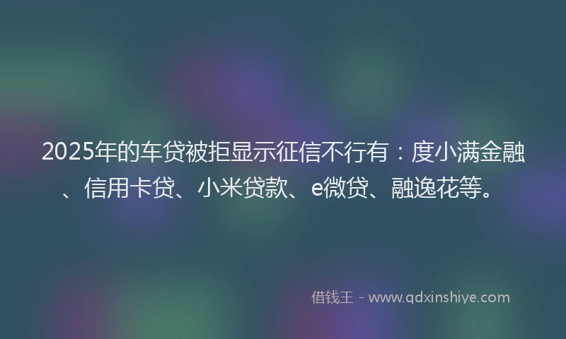 2025年的车贷被拒显示征信不行有：度小满金融、信用卡贷、小米贷款、e微贷、融逸花等。