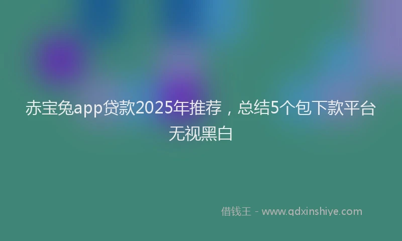 赤宝兔app贷款2025年推荐，总结5个包下款平台无视黑白