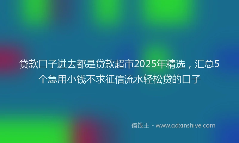 贷款口子进去都是贷款超市2025年精选，汇总5个急用小钱不求征信流水轻松贷的口子