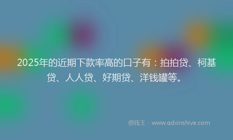 2025年的近期下款率高的口子有：拍拍贷、柯基贷、人人贷、好期贷、洋钱罐等。