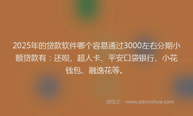 2025年的贷款软件哪个容易通过3000左右分期小额贷款有：还呗、超人卡、平安口袋银行、小花钱包、融逸花等。
