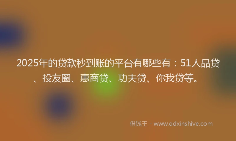 2025年的贷款秒到账的平台有哪些有：51人品贷、投友圈、惠商贷、功夫贷、你我贷等。