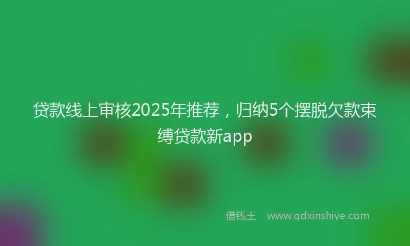 贷款线上审核2025年推荐，归纳5个摆脱欠款束缚贷款新app