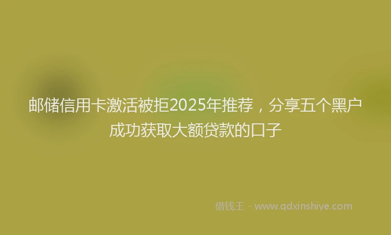 邮储信用卡激活被拒2025年推荐，分享五个黑户成功获取大额贷款的口子