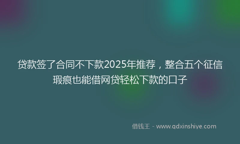 贷款签了合同不下款2025年推荐，整合五个征信瑕疵也能借网贷轻松下款的口子