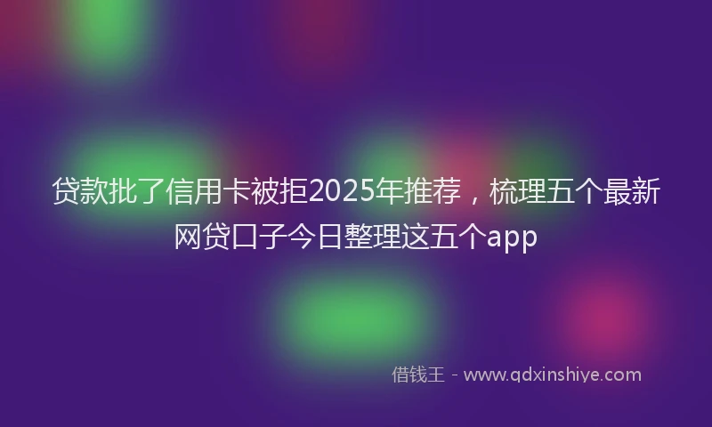 贷款批了信用卡被拒2025年推荐，梳理五个最新网贷口子今日整理这五个app