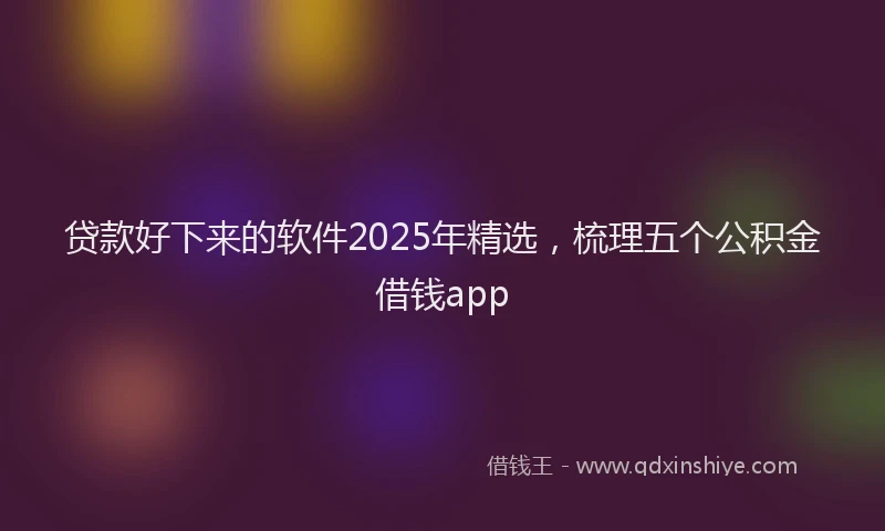 贷款好下来的软件2025年精选，梳理五个公积金借钱app