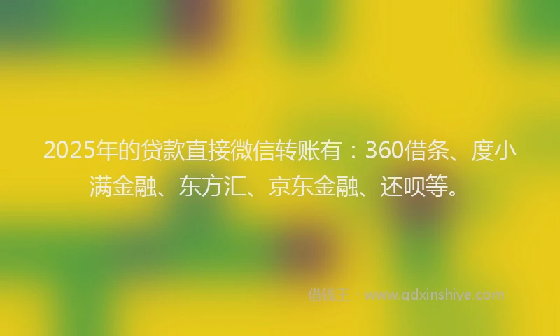 2025年的贷款直接微信转账有：360借条、度小满金融、东方汇、京东金融、还呗等。
