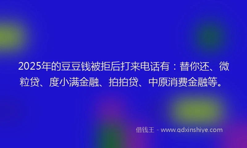 2025年的豆豆钱被拒后打来电话有：替你还、微粒贷、度小满金融、拍拍贷、中原消费金融等。