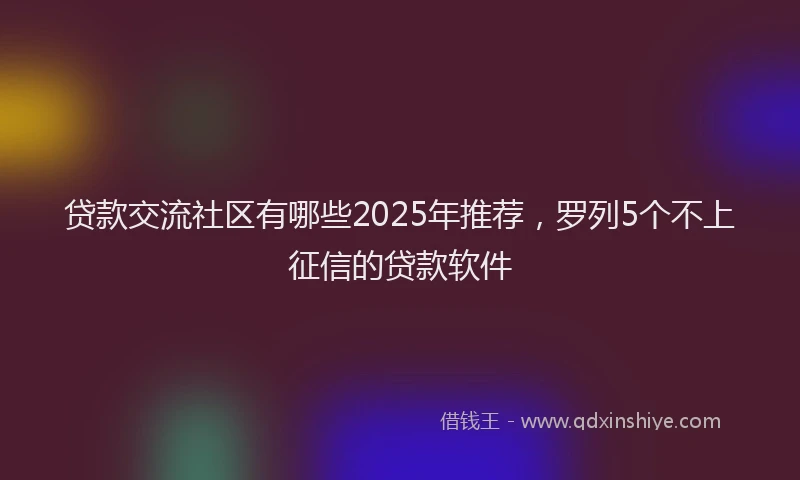 贷款交流社区有哪些2025年推荐，罗列5个不上征信的贷款软件