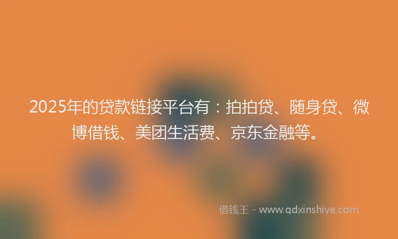 2025年的贷款链接平台有：拍拍贷、随身贷、微博借钱、美团生活费、京东金融等。