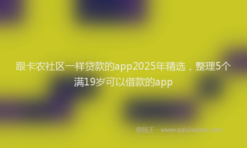 跟卡农社区一样贷款的app2025年精选，整理5个满19岁可以借款的app