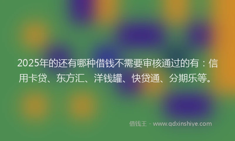 2025年的还有哪种借钱不需要审核通过的有：信用卡贷、东方汇、洋钱罐、快贷通、分期乐等。