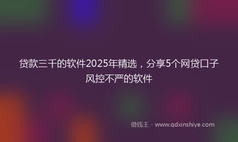 贷款三千的软件2025年精选，分享5个网贷口子风控不严的软件