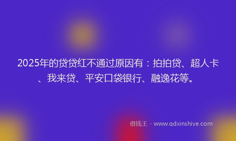 2025年的贷贷红不通过原因有：拍拍贷、超人卡、我来贷、平安口袋银行、融逸花等。