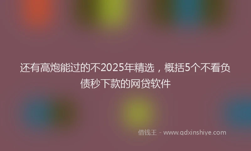 还有高炮能过的不2025年精选，概括5个不看负债秒下款的网贷软件