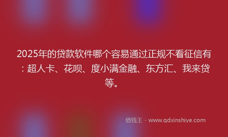 2025年的贷款软件哪个容易通过正规不看征信有：超人卡、花呗、度小满金融、东方汇、我来贷等。