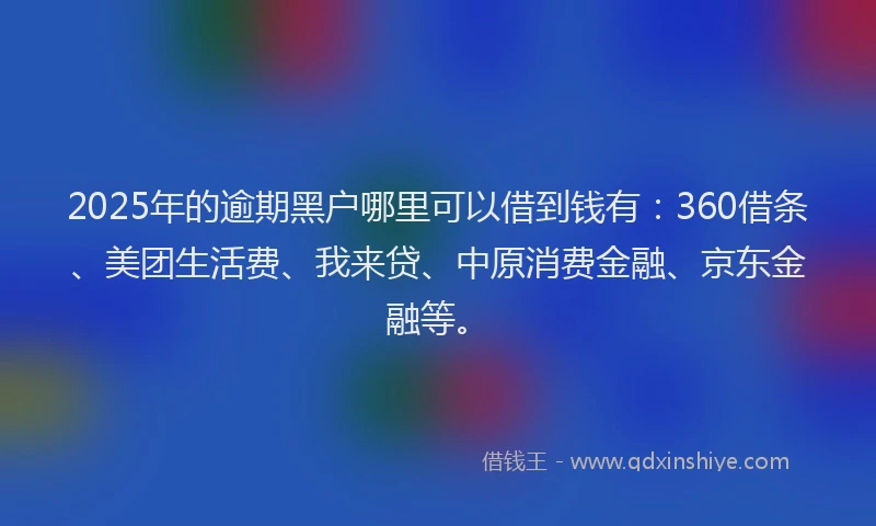 2025年的逾期黑户哪里可以借到钱有：360借条、美团生活费、我来贷、中原消费金融、京东金融等。
