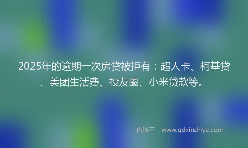 2025年的逾期一次房贷被拒有：超人卡、柯基贷、美团生活费、投友圈、小米贷款等。