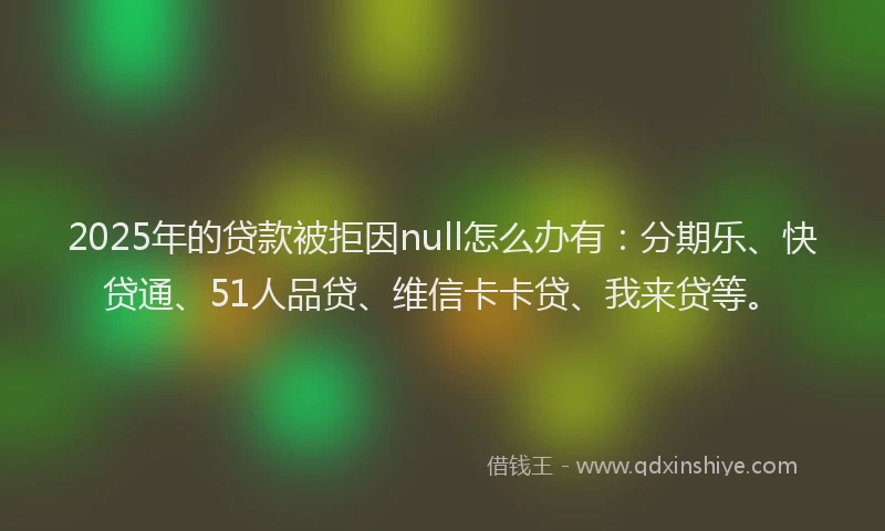 2025年的贷款被拒因null怎么办有：分期乐、快贷通、51人品贷、维信卡卡贷、我来贷等。