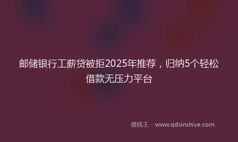 邮储银行工薪贷被拒2025年推荐，归纳5个轻松借款无压力平台