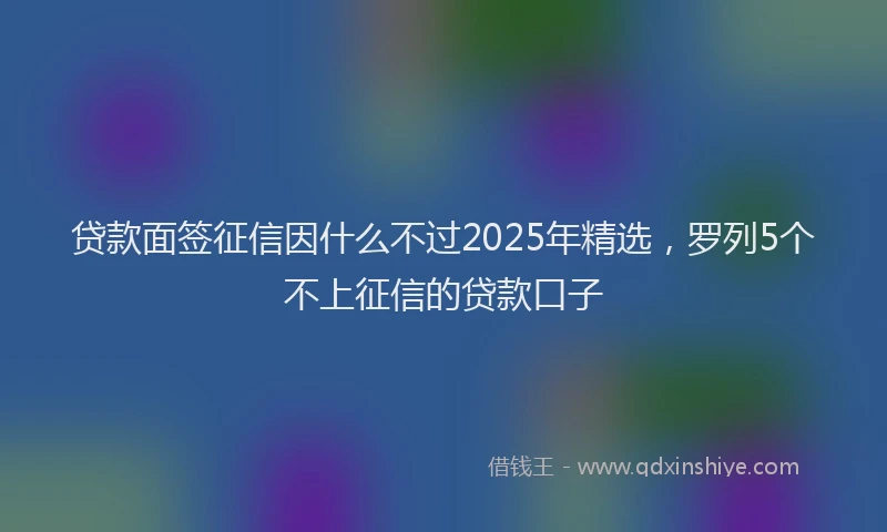 贷款面签征信因什么不过2025年精选，罗列5个不上征信的贷款口子