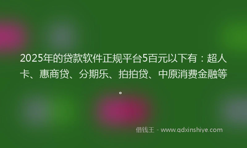 2025年的贷款软件正规平台5百元以下有：超人卡、惠商贷、分期乐、拍拍贷、中原消费金融等。