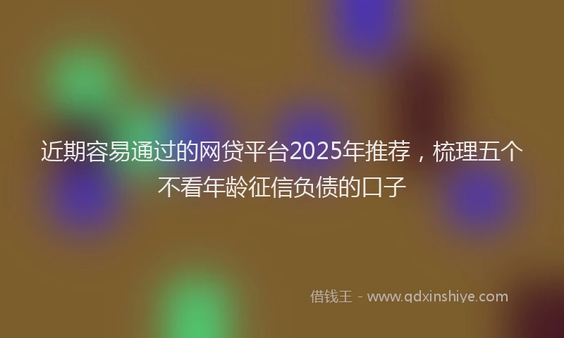近期容易通过的网贷平台2025年推荐，梳理五个不看年龄征信负债的口子